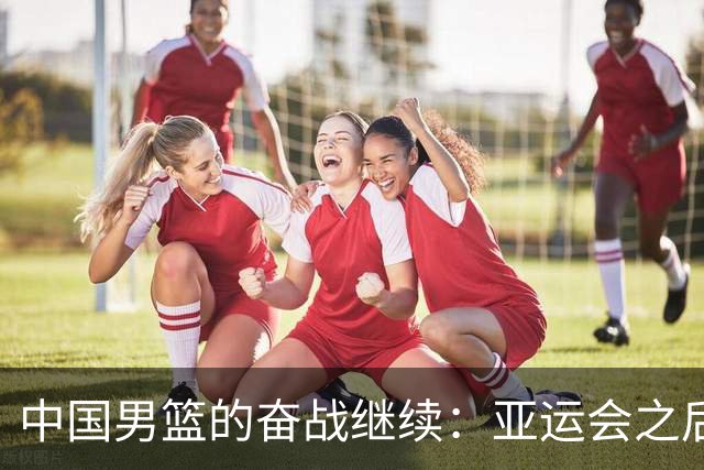 中国男篮的奋战继续：亚运会之后还有大战待来临